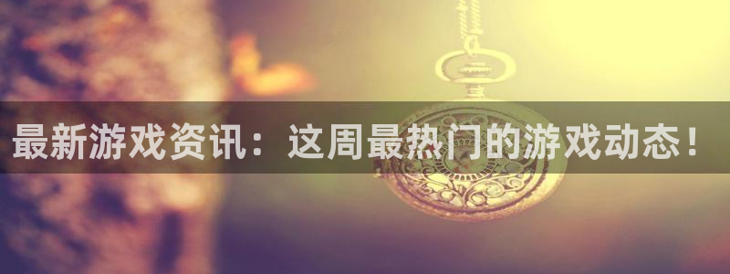 鼎点娱乐注册官方登录app：最新游戏资讯：这周最热门的游戏动
