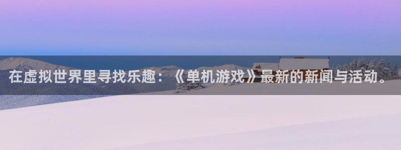 鼎点娱乐测速：在虚拟世界里寻找乐趣：《单机游戏》最新的新闻与