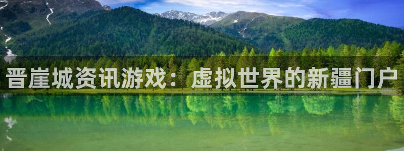 鼎点娱乐app下载：晋崖城资讯游戏：虚拟世界的新疆门户