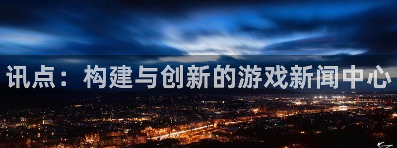 鼎点娱乐4开户：讯点：构建与创新的游戏新闻中心