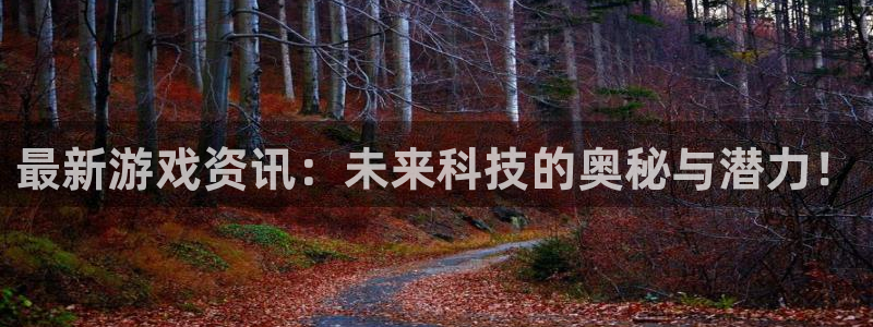 鼎点娱乐平台官方网站：最新游戏资讯：未来科技的奥秘与潜力！