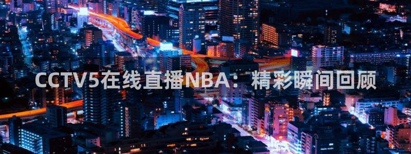 51视频在线直播nba：CCTV5在线直播NBA：精彩瞬间回顾