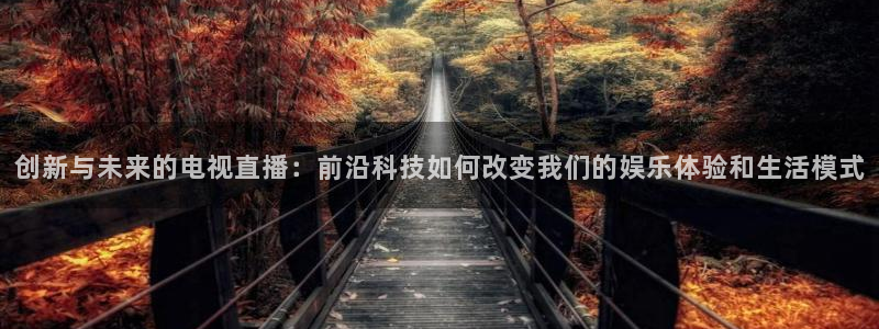 51视频在线直播nba：创新与未来的电视直播：前沿科技如何改变我们的娱乐体验和生活模式